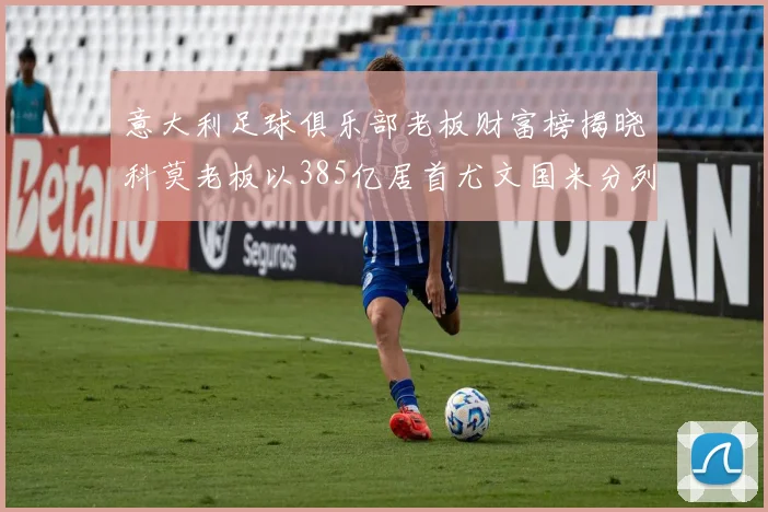 意大利足球俱乐部老板财富榜揭晓科莫老板以385亿居首尤文国米分列第六第七