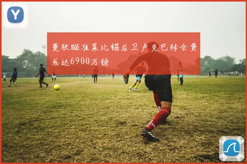 曼联瞄准莱比锡后卫卢克巴转会费或达6900万镑