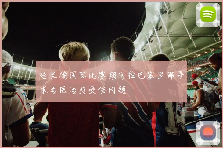 哈兰德国际比赛期飞往巴塞罗那寻求名医治疗受伤问题