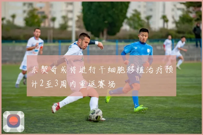 东契奇或将进行干细胞移植治疗预计2至3周内重返赛场